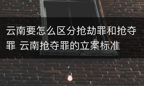 云南要怎么区分抢劫罪和抢夺罪 云南抢夺罪的立案标准