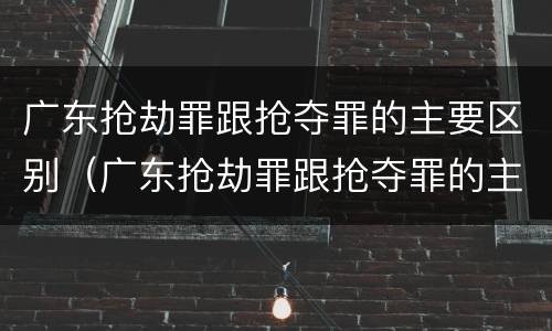 广东抢劫罪跟抢夺罪的主要区别（广东抢劫罪跟抢夺罪的主要区别是什么）