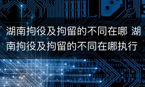 湖南拘役及拘留的不同在哪 湖南拘役及拘留的不同在哪执行