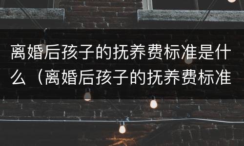离婚后孩子的抚养费标准是什么（离婚后孩子的抚养费标准是什么呢）