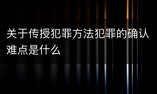 关于传授犯罪方法犯罪的确认难点是什么