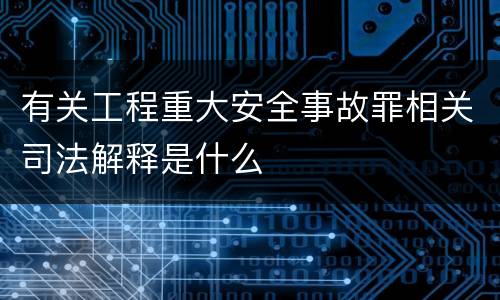 有关工程重大安全事故罪相关司法解释是什么