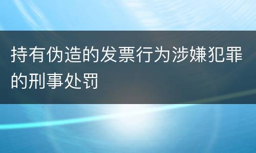 持有伪造的发票行为涉嫌犯罪的刑事处罚