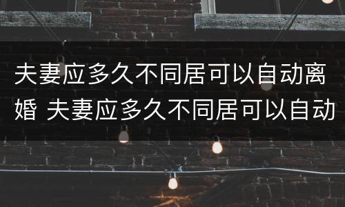夫妻应多久不同居可以自动离婚 夫妻应多久不同居可以自动离婚呢