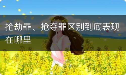 抢劫罪、抢夺罪区别到底表现在哪里