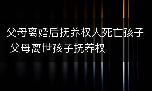 父母离婚后抚养权人死亡孩子 父母离世孩子抚养权