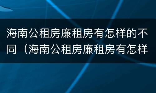 海南公租房廉租房有怎样的不同（海南公租房廉租房有怎样的不同政策）
