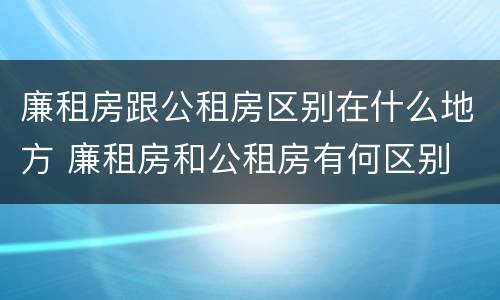 廉租房跟公租房区别在什么地方 廉租房和公租房有何区别