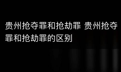 贵州抢夺罪和抢劫罪 贵州抢夺罪和抢劫罪的区别