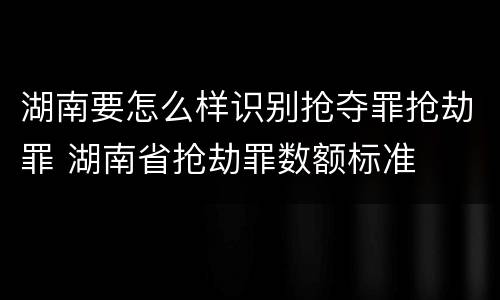 湖南要怎么样识别抢夺罪抢劫罪 湖南省抢劫罪数额标准