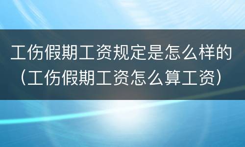 工伤假期工资规定是怎么样的（工伤假期工资怎么算工资）