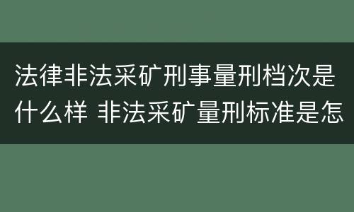法律非法采矿刑事量刑档次是什么样 非法采矿量刑标准是怎样