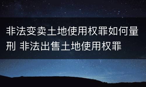 非法变卖土地使用权罪如何量刑 非法出售土地使用权罪