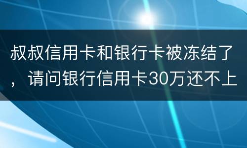 叔叔信用卡和银行卡被冻结了，请问银行信用卡30万还不上怎么办