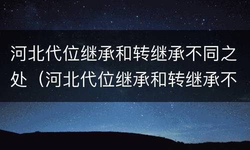 河北代位继承和转继承不同之处（河北代位继承和转继承不同之处在哪）