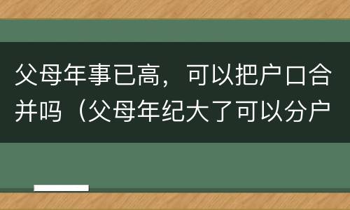 父母年事已高，可以把户口合并吗（父母年纪大了可以分户吗）
