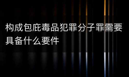 构成包庇毒品犯罪分子罪需要具备什么要件