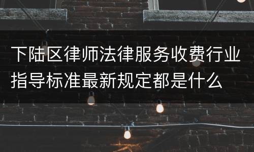 下陆区律师法律服务收费行业指导标准最新规定都是什么
