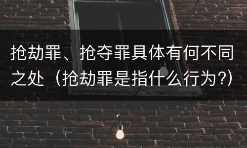 抢劫罪、抢夺罪具体有何不同之处（抢劫罪是指什么行为?）