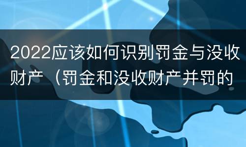 2022应该如何识别罚金与没收财产（罚金和没收财产并罚的执行顺序）