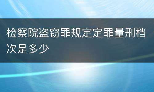 检察院盗窃罪规定定罪量刑档次是多少