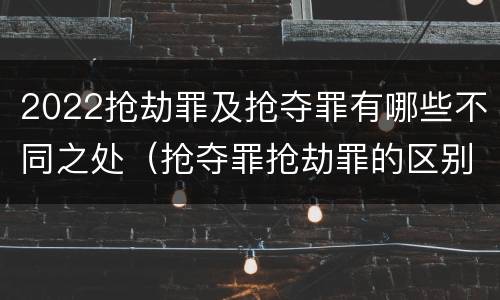 2022抢劫罪及抢夺罪有哪些不同之处（抢夺罪抢劫罪的区别）