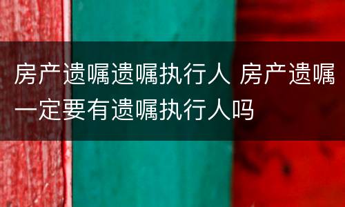 房产遗嘱遗嘱执行人 房产遗嘱一定要有遗嘱执行人吗
