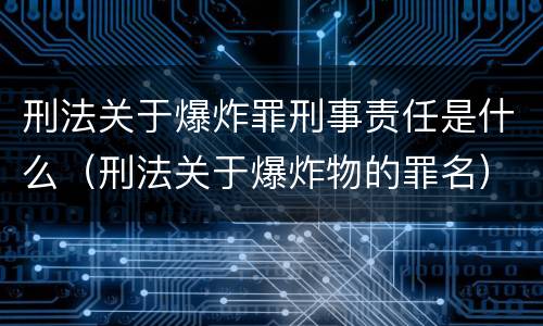 刑法关于爆炸罪刑事责任是什么（刑法关于爆炸物的罪名）
