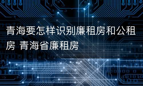 青海要怎样识别廉租房和公租房 青海省廉租房