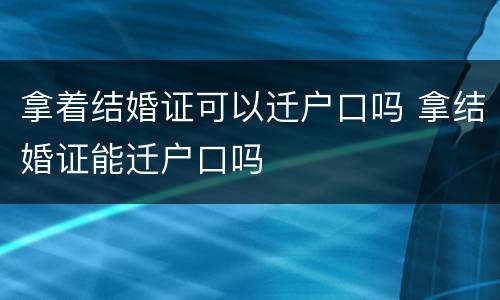 拿着结婚证可以迁户口吗 拿结婚证能迁户口吗