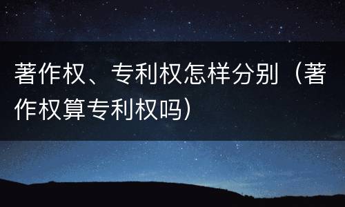 著作权、专利权怎样分别（著作权算专利权吗）
