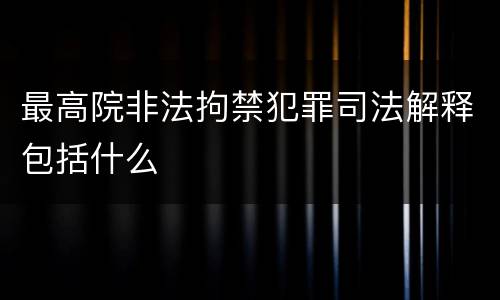 最高院非法拘禁犯罪司法解释包括什么