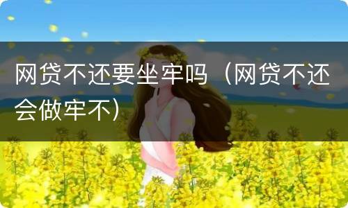 网贷不还要坐牢吗（网贷不还会做牢不）