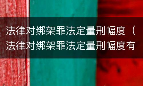 法律对绑架罪法定量刑幅度（法律对绑架罪法定量刑幅度有多大）