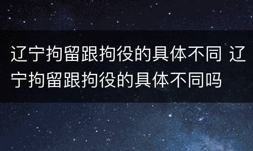 辽宁拘留跟拘役的具体不同 辽宁拘留跟拘役的具体不同吗