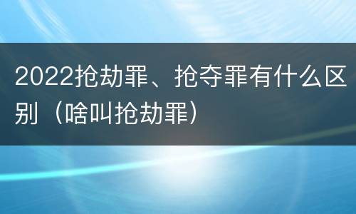 2022抢劫罪、抢夺罪有什么区别（啥叫抢劫罪）
