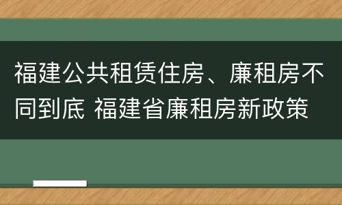 福建公共租赁住房、廉租房不同到底 福建省廉租房新政策