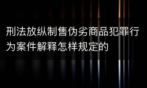 刑法放纵制售伪劣商品犯罪行为案件解释怎样规定的