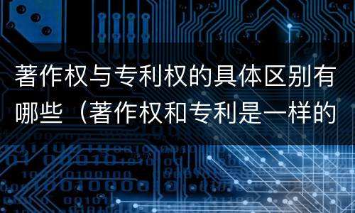 著作权与专利权的具体区别有哪些（著作权和专利是一样的吗）