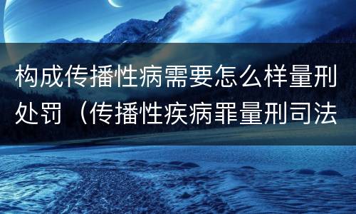 构成传播性病需要怎么样量刑处罚（传播性疾病罪量刑司法解释）