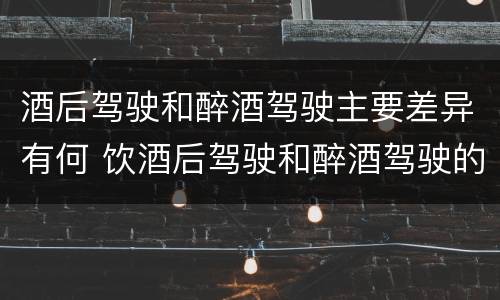 酒后驾驶和醉酒驾驶主要差异有何 饮酒后驾驶和醉酒驾驶的区别