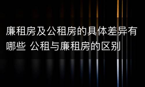 廉租房及公租房的具体差异有哪些 公租与廉租房的区别