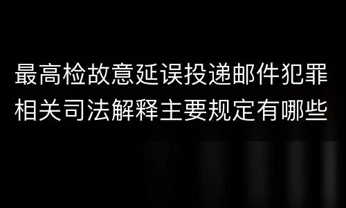 最高检故意延误投递邮件犯罪相关司法解释主要规定有哪些