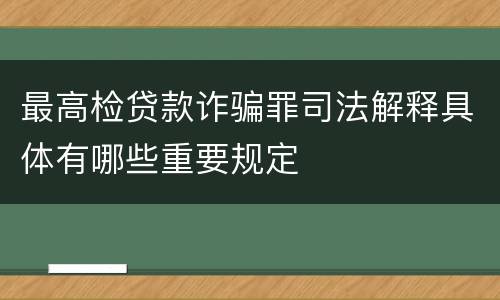 最高检贷款诈骗罪司法解释具体有哪些重要规定