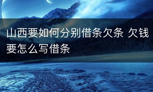 山西要如何分别借条欠条 欠钱要怎么写借条