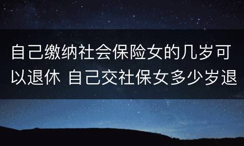 自己缴纳社会保险女的几岁可以退休 自己交社保女多少岁退休