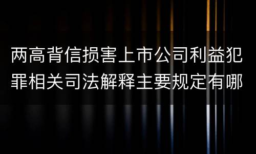 两高背信损害上市公司利益犯罪相关司法解释主要规定有哪些