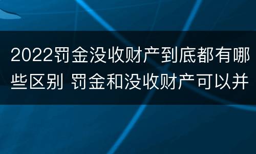 2022罚金没收财产到底都有哪些区别 罚金和没收财产可以并处吗