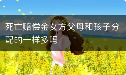 死亡赔偿金女方父母和孩子分配的一样多吗