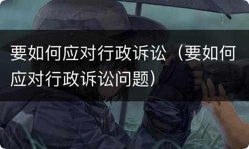 要如何应对行政诉讼（要如何应对行政诉讼问题）